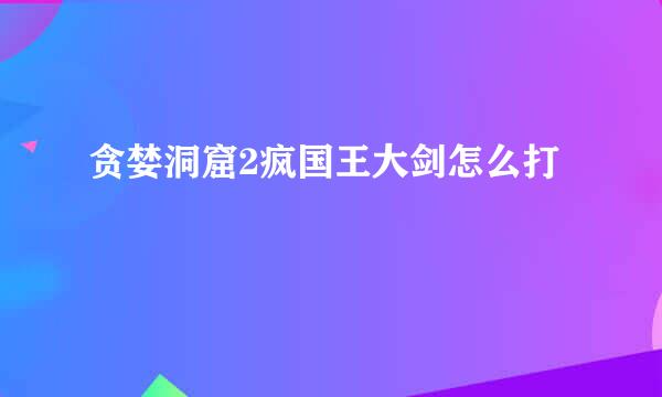 贪婪洞窟2疯国王大剑怎么打