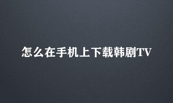怎么在手机上下载韩剧TV