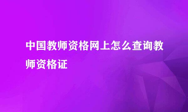 中国教师资格网上怎么查询教师资格证