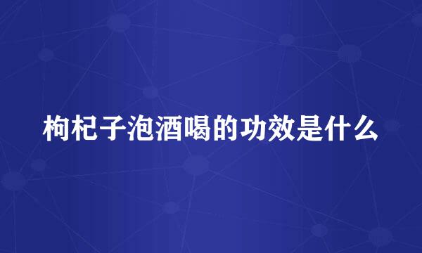 枸杞子泡酒喝的功效是什么