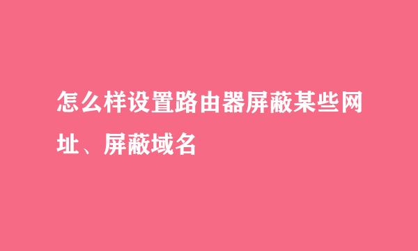 怎么样设置路由器屏蔽某些网址、屏蔽域名