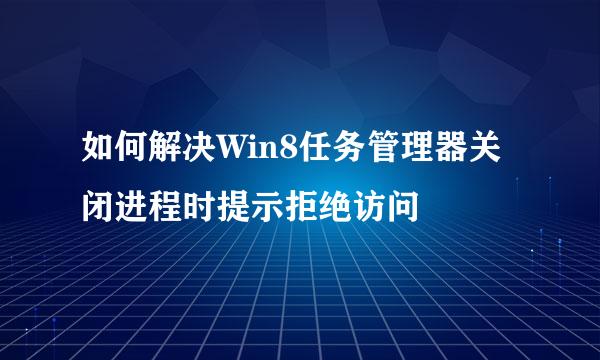如何解决Win8任务管理器关闭进程时提示拒绝访问