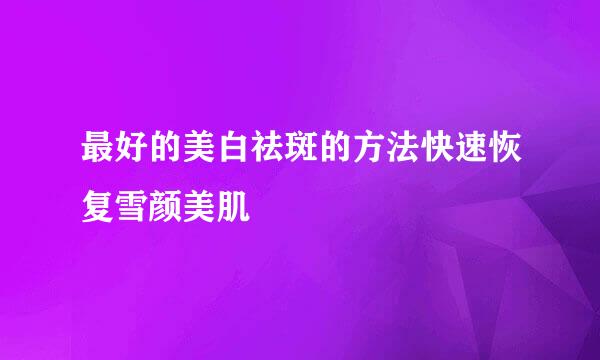 最好的美白祛斑的方法快速恢复雪颜美肌
