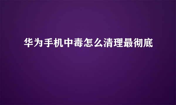 华为手机中毒怎么清理最彻底