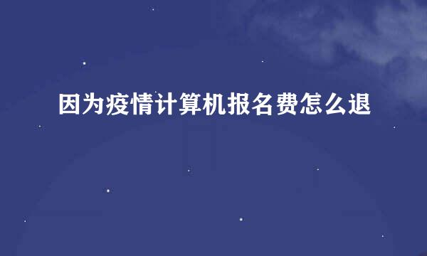 因为疫情计算机报名费怎么退
