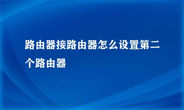 路由器接路由器怎么设置第二个路由器