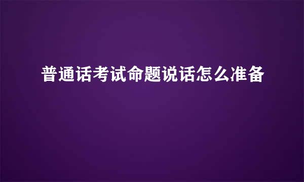 普通话考试命题说话怎么准备