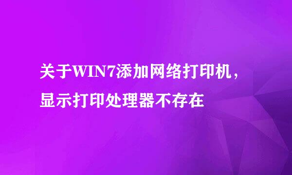 关于WIN7添加网络打印机，显示打印处理器不存在