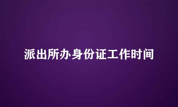 派出所办身份证工作时间