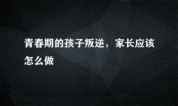 青春期的孩子叛逆，家长应该怎么做