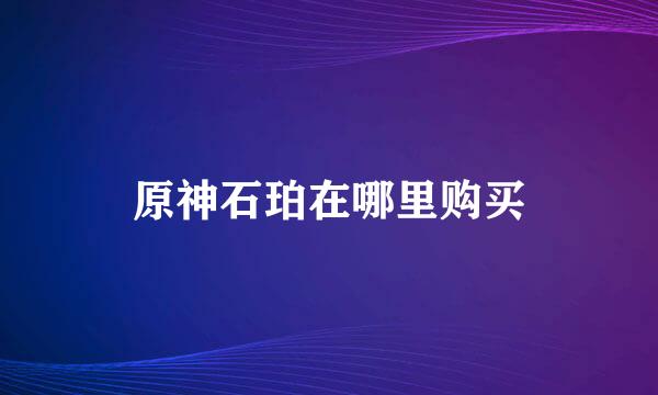 原神石珀在哪里购买