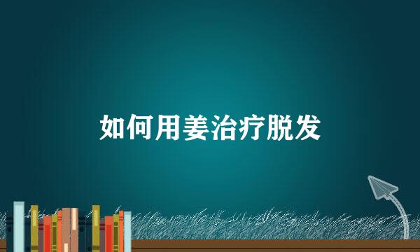 如何用姜治疗脱发