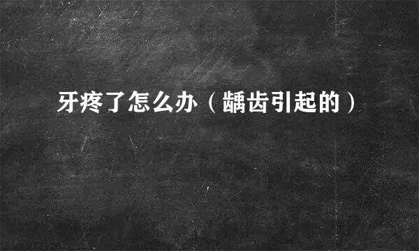 牙疼了怎么办（龋齿引起的）