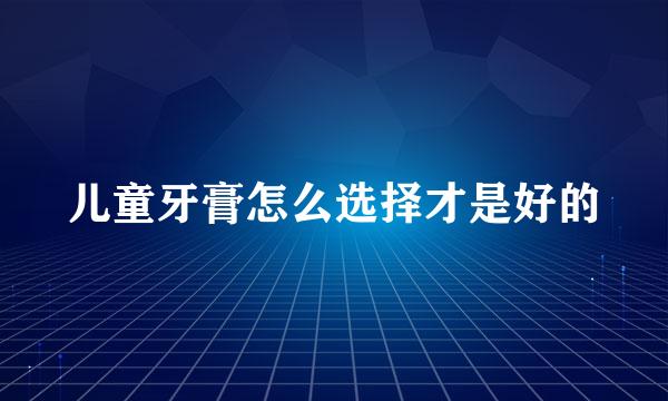 儿童牙膏怎么选择才是好的