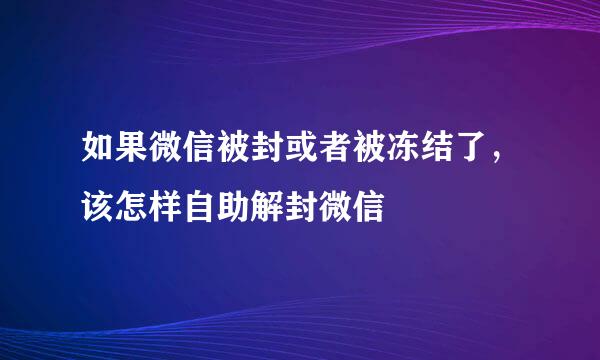 如果微信被封或者被冻结了，该怎样自助解封微信