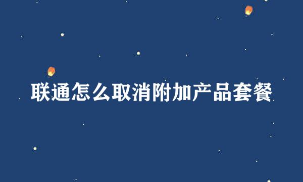 联通怎么取消附加产品套餐