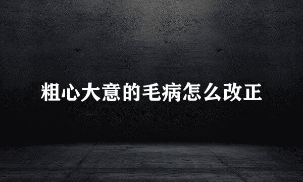 粗心大意的毛病怎么改正