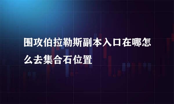 围攻伯拉勒斯副本入口在哪怎么去集合石位置