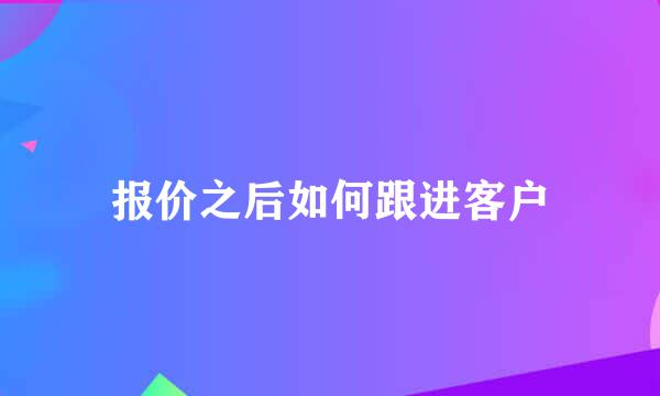 报价之后如何跟进客户