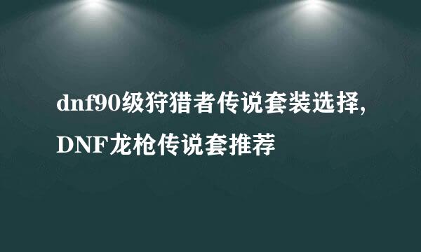 dnf90级狩猎者传说套装选择,DNF龙枪传说套推荐