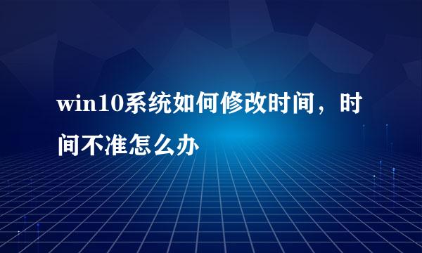 win10系统如何修改时间，时间不准怎么办