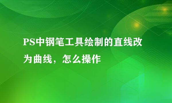 PS中钢笔工具绘制的直线改为曲线，怎么操作