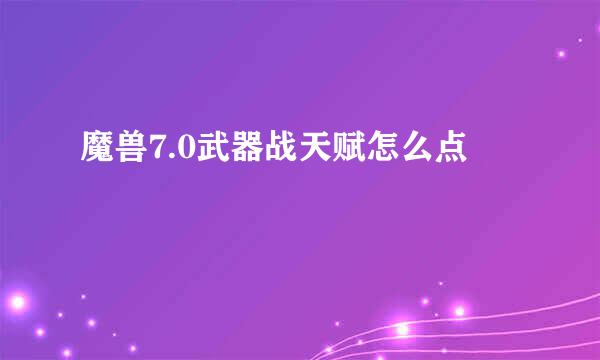 魔兽7.0武器战天赋怎么点