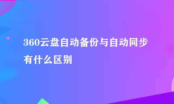 360云盘自动备份与自动同步有什么区别