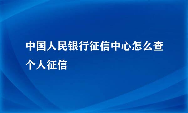 中国人民银行征信中心怎么查个人征信