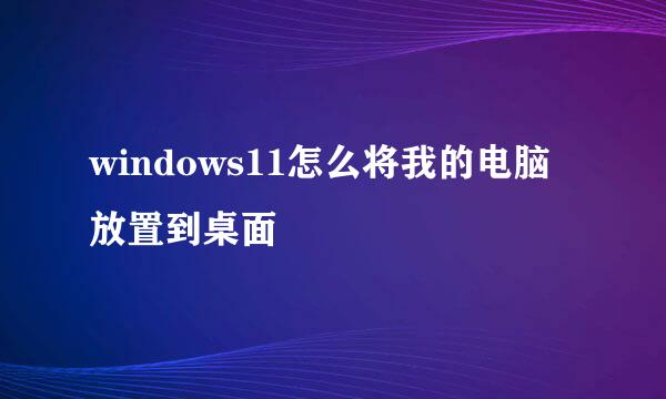 windows11怎么将我的电脑放置到桌面