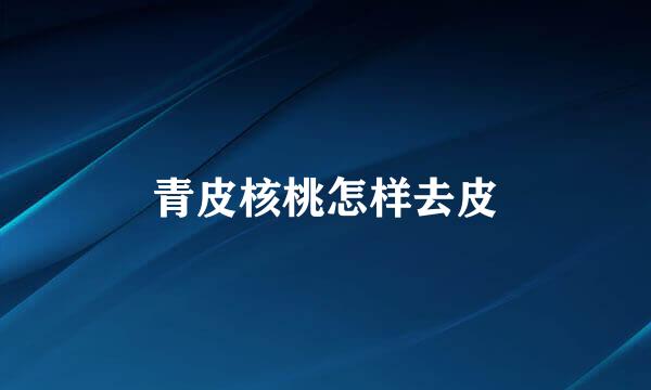 青皮核桃怎样去皮