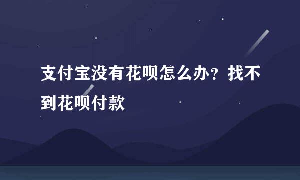 支付宝没有花呗怎么办？找不到花呗付款