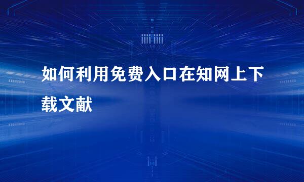 如何利用免费入口在知网上下载文献