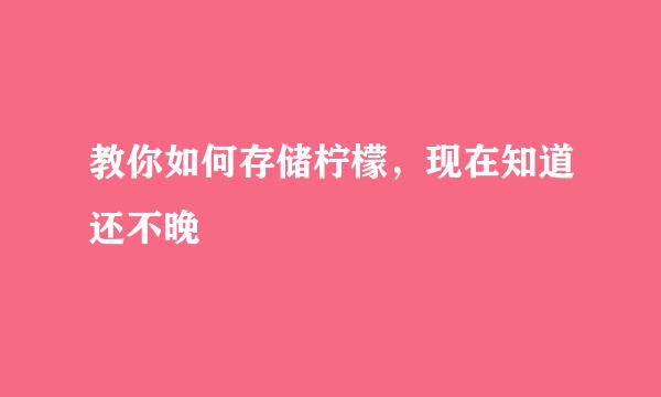 教你如何存储柠檬，现在知道还不晚