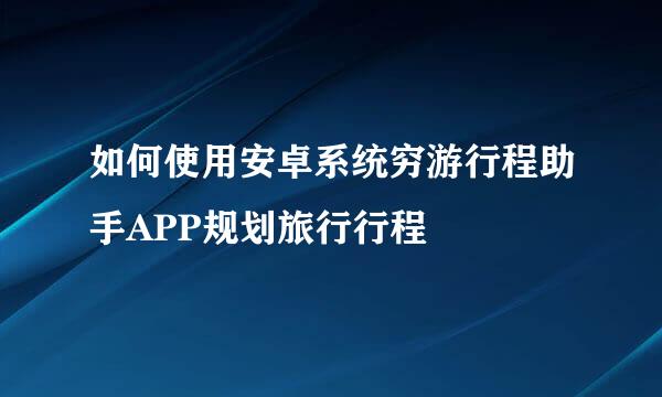 如何使用安卓系统穷游行程助手APP规划旅行行程