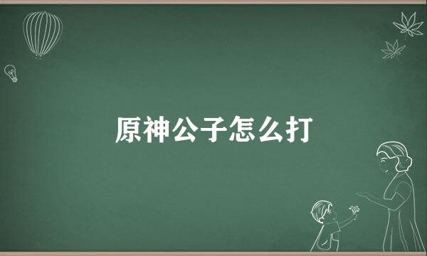 原神公子怎么打