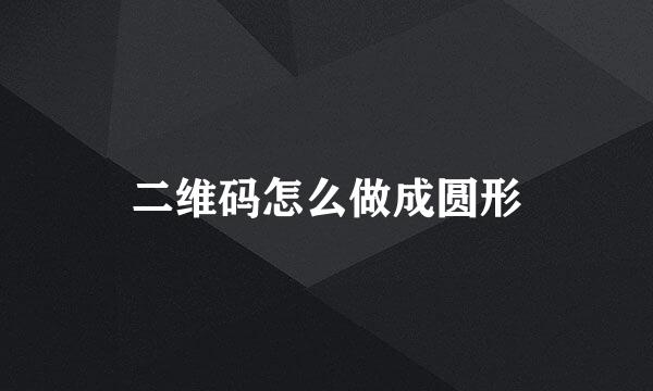 二维码怎么做成圆形