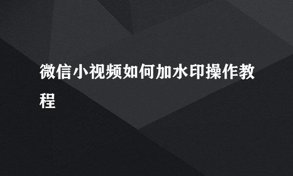微信小视频如何加水印操作教程