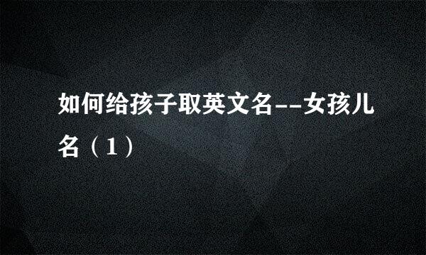 如何给孩子取英文名--女孩儿名（1）