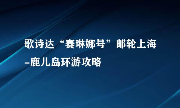歌诗达“赛琳娜号”邮轮上海-鹿儿岛环游攻略