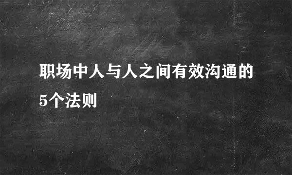 职场中人与人之间有效沟通的5个法则