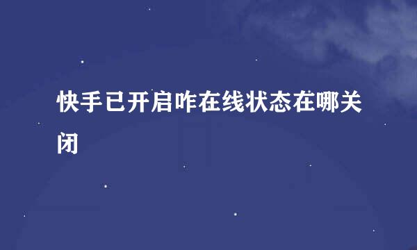 快手已开启咋在线状态在哪关闭
