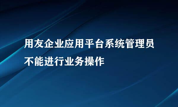 用友企业应用平台系统管理员不能进行业务操作