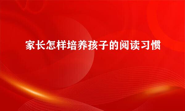 家长怎样培养孩子的阅读习惯