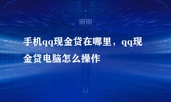 手机qq现金贷在哪里，qq现金贷电脑怎么操作