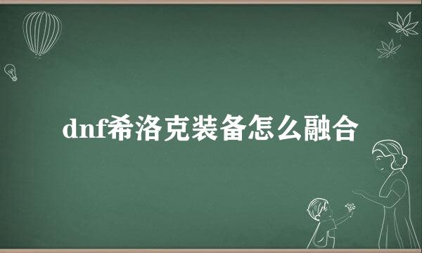 dnf希洛克装备怎么融合