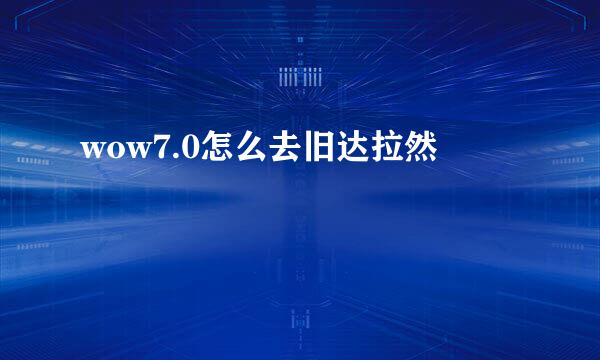 wow7.0怎么去旧达拉然