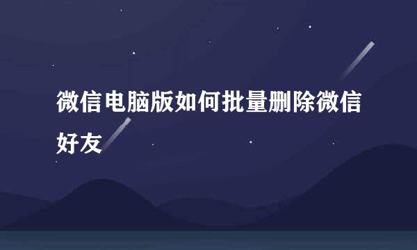 微信电脑版如何批量删除微信好友