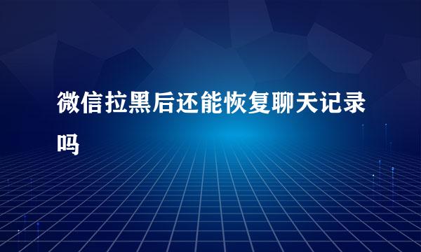 微信拉黑后还能恢复聊天记录吗