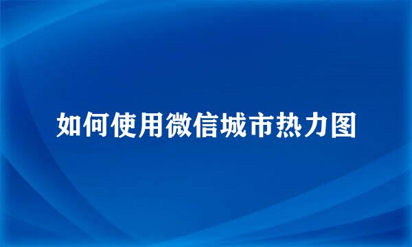 如何使用微信城市热力图